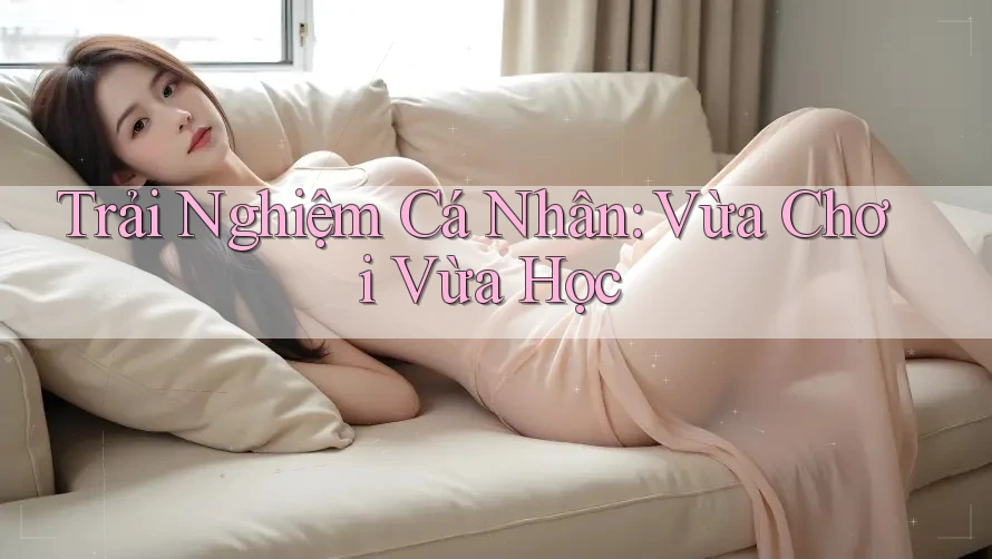 Trải Nghiệm Cá Nhân: Vừa Chơi Vừa Học Trải Nghiệm Cá Nhân: Vừa Chơi Vừa Học