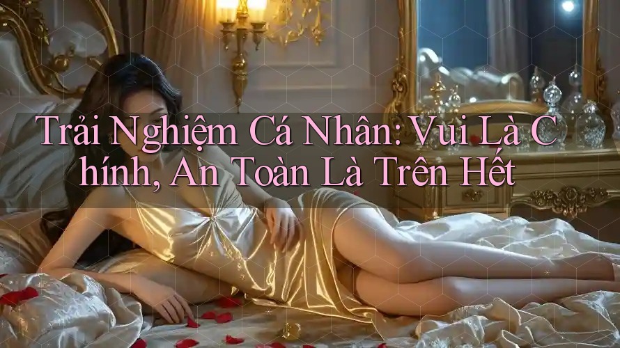 Trải Nghiệm Cá Nhân: Vui Là Chính, An Toàn Là Trên Hết Trải Nghiệm Cá Nhân: Vui Là Chính, An Toàn Là Trên Hết