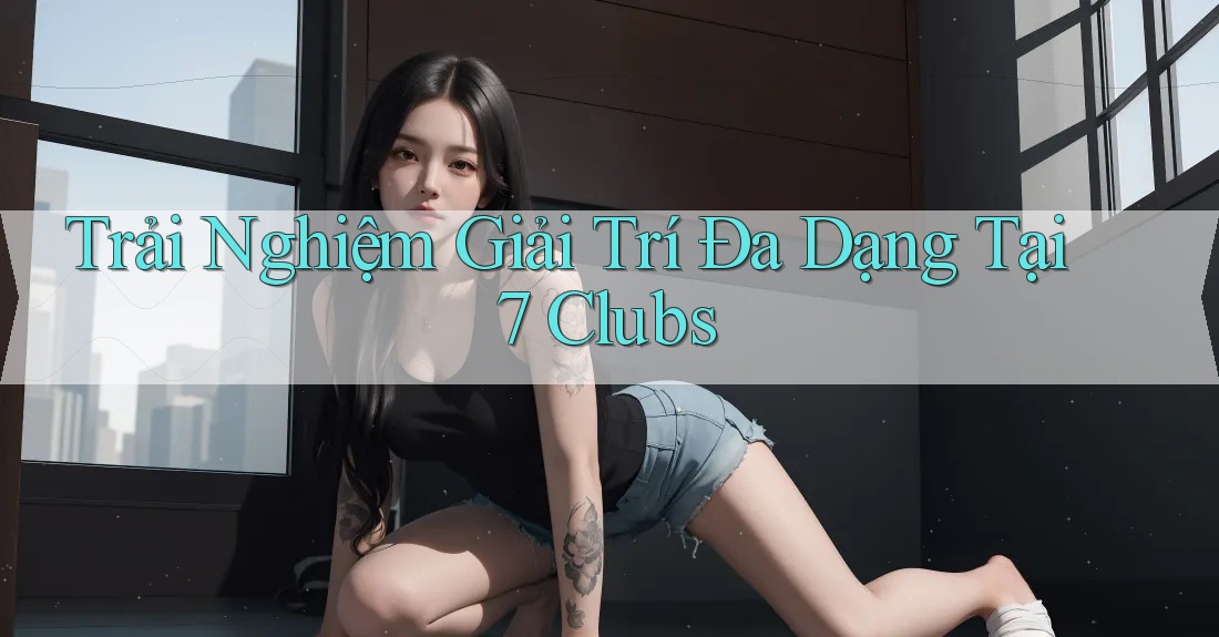 Trải Nghiệm Giải Trí Đa Dạng Tại 7 Clubs Trải Nghiệm Giải Trí Đa Dạng Tại 7 Clubs
