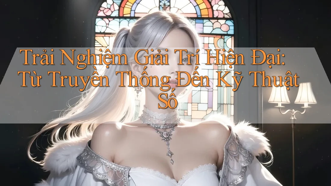 Trải Nghiệm Giải Trí Hiện Đại: Từ Truyền Thống Đến Kỹ Thuật Số Trải Nghiệm Giải Trí Hiện Đại: Từ Truyền Thống Đến Kỹ Thuật Số