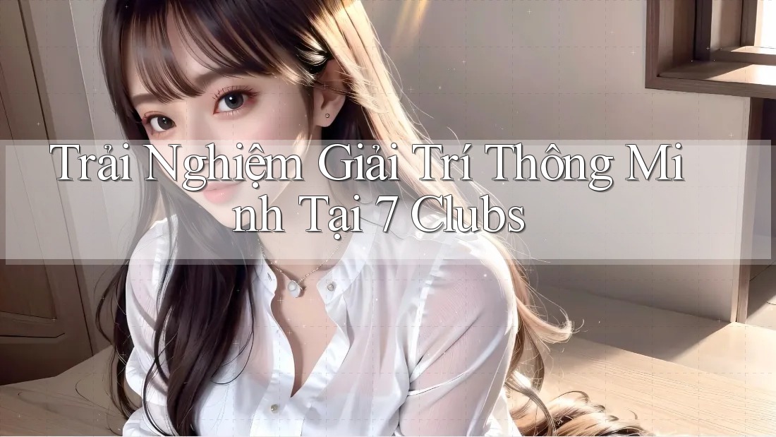 Trải Nghiệm Giải Trí Thông Minh Tại 7 Clubs Trải Nghiệm Giải Trí Thông Minh Tại 7 Clubs