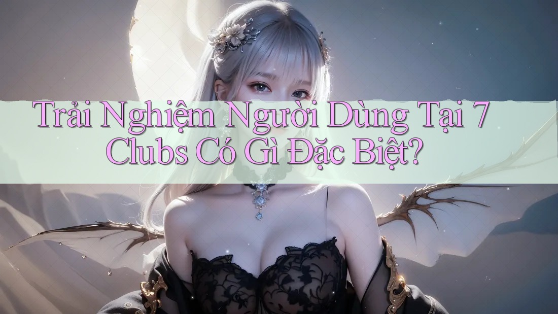 Trải Nghiệm Người Dùng Tại 7 Clubs Có Gì Đặc Biệt?
