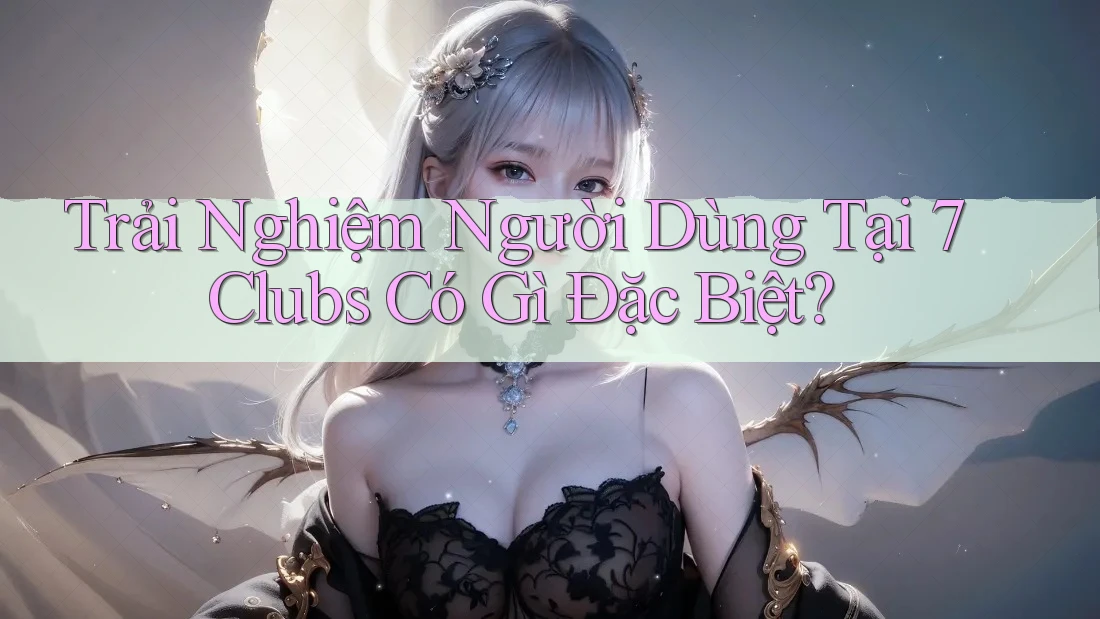 Trải Nghiệm Người Dùng Tại 7 Clubs Có Gì Đặc Biệt? Trải Nghiệm Người Dùng Tại 7 Clubs Có Gì Đặc Biệt?