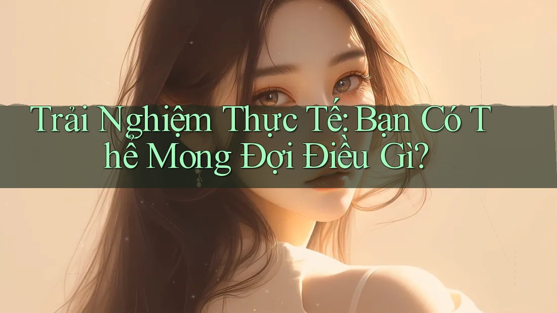 Trải Nghiệm Thực Tế: Bạn Có Thể Mong Đợi Điều Gì? Trải Nghiệm Thực Tế: Bạn Có Thể Mong Đợi Điều Gì?
