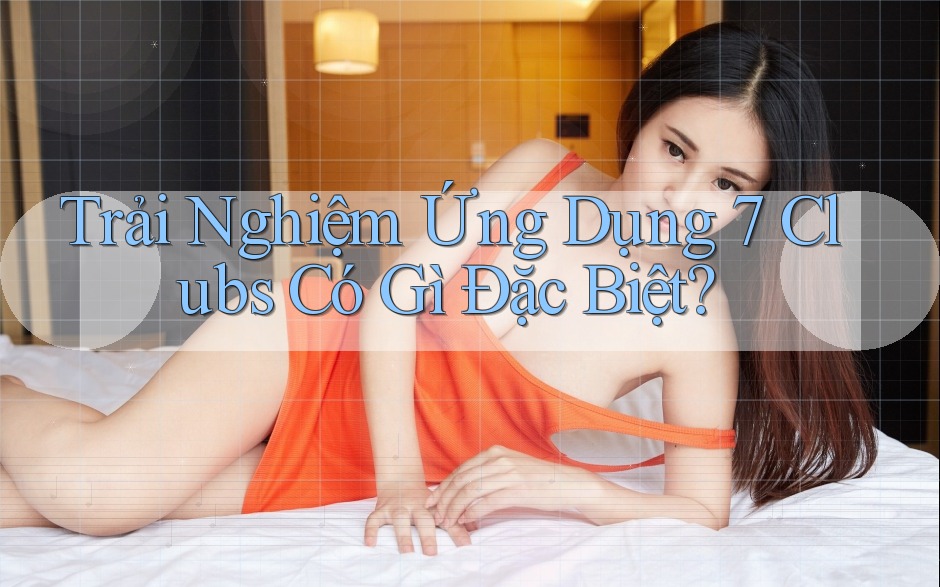Trải Nghiệm Ứng Dụng 7 Clubs Có Gì Đặc Biệt? Trải Nghiệm Ứng Dụng 7 Clubs Có Gì Đặc Biệt?