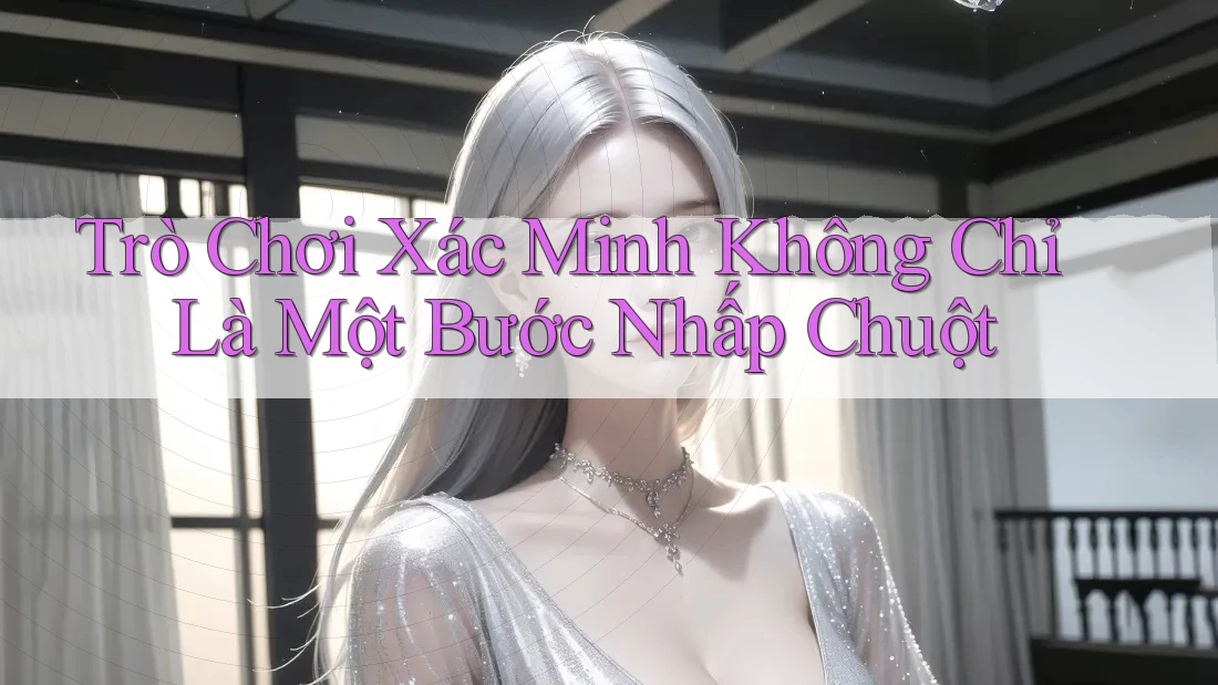 Trò Chơi Xác Minh Không Chỉ Là Một Bước Nhấp Chuột