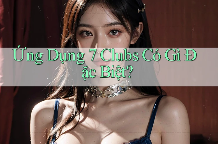 Ứng Dụng 7 Clubs Có Gì Đặc Biệt? Ứng Dụng 7 Clubs Có Gì Đặc Biệt?