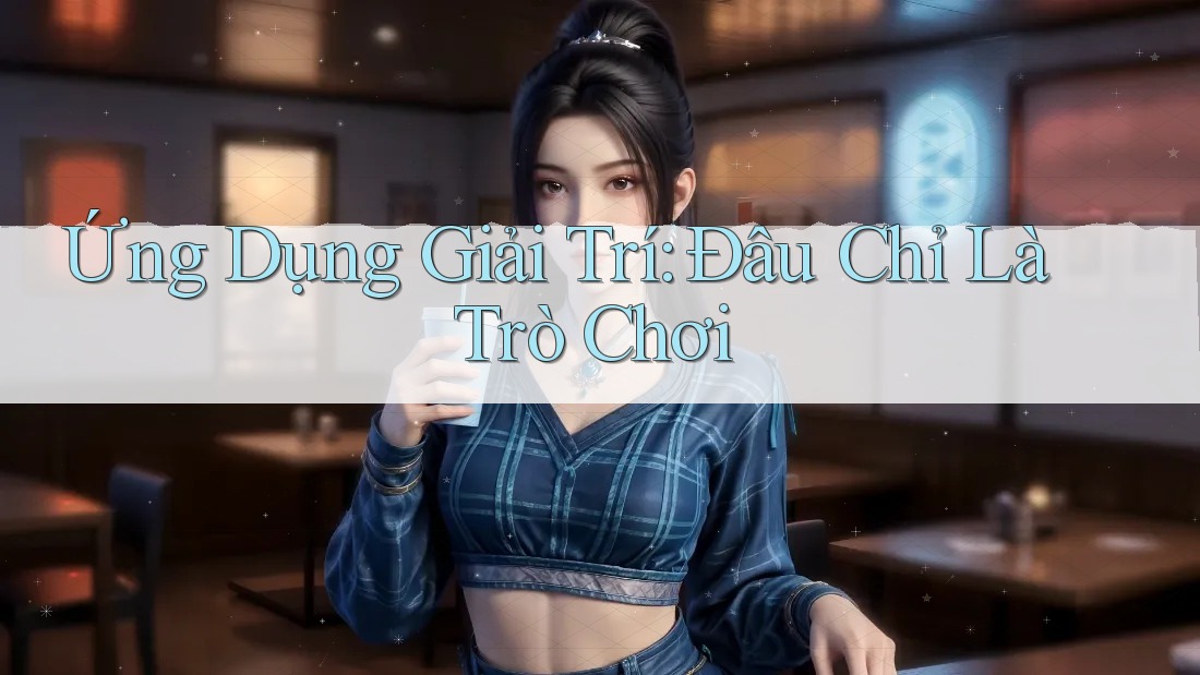 Ứng Dụng Giải Trí: Đâu Chỉ Là Trò Chơi Ứng Dụng Giải Trí: Đâu Chỉ Là Trò Chơi