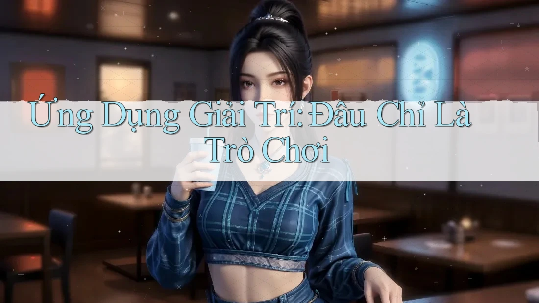 Ứng Dụng Giải Trí: Đâu Chỉ Là Trò Chơi