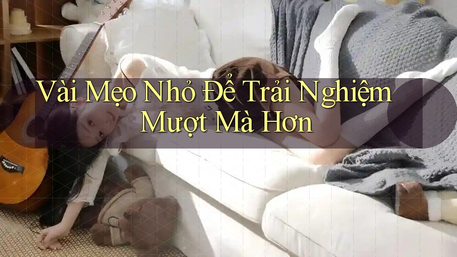 Vài Mẹo Nhỏ Để Trải Nghiệm Mượt Mà Hơn Vài Mẹo Nhỏ Để Trải Nghiệm Mượt Mà Hơn