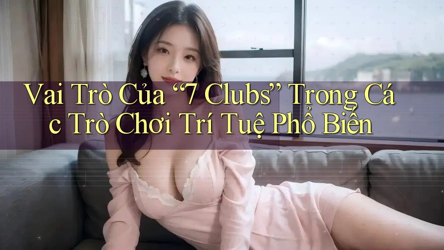 Vai Trò Của “7 Clubs” Trong Các Trò Chơi Trí Tuệ Phổ Biến Vai Trò Của “7 Clubs” Trong Các Trò Chơi Trí Tuệ Phổ Biến
