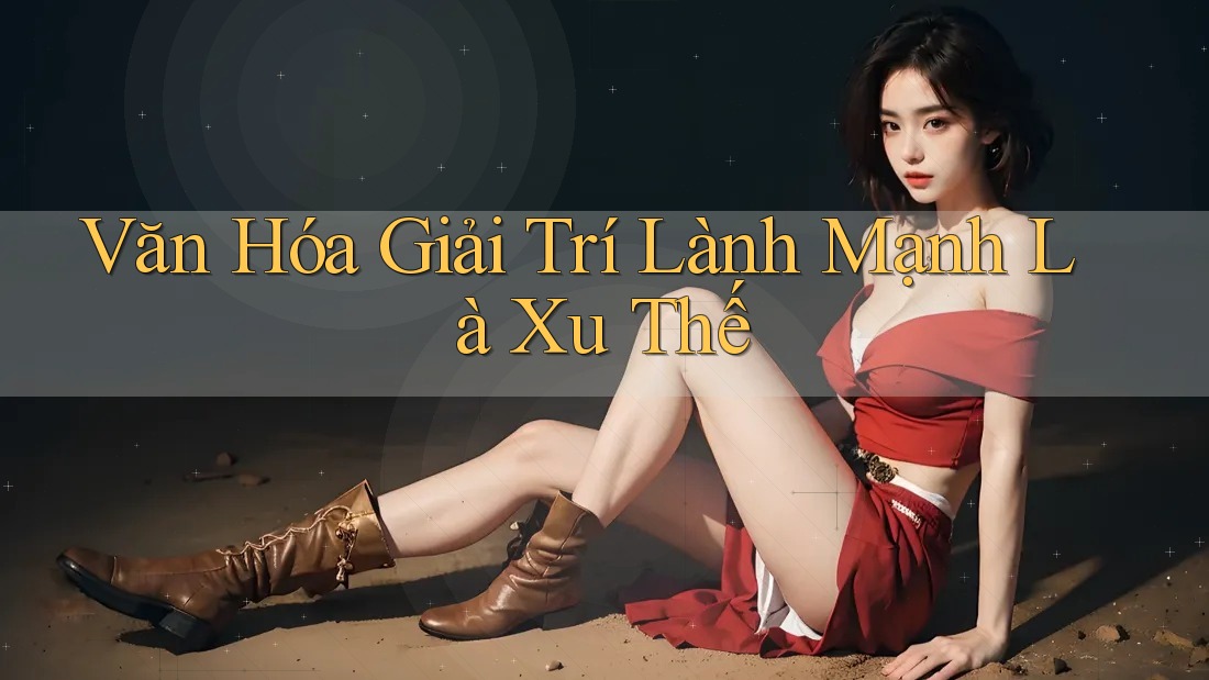 Văn Hóa Giải Trí Lành Mạnh Là Xu Thế Văn Hóa Giải Trí Lành Mạnh Là Xu Thế