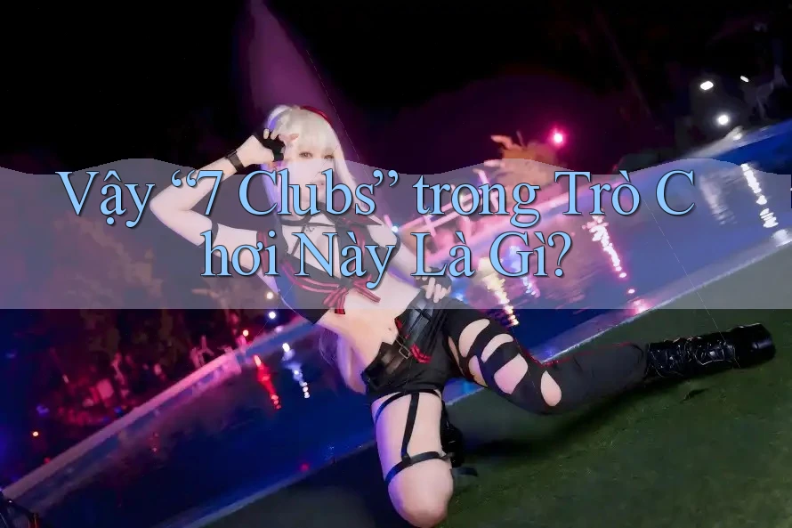 Vậy “7 Clubs” trong Trò Chơi Này Là Gì? Vậy “7 Clubs” trong Trò Chơi Này Là Gì?