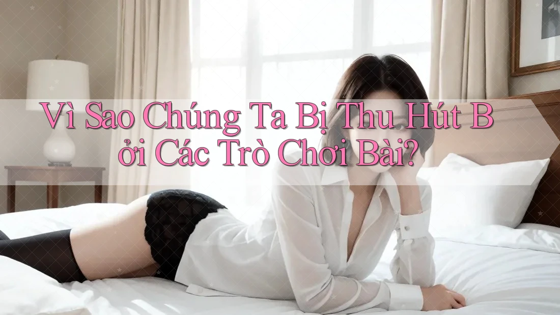 Vì Sao Chúng Ta Bị Thu Hút Bởi Các Trò Chơi Bài? Vì Sao Chúng Ta Bị Thu Hút Bởi Các Trò Chơi Bài?