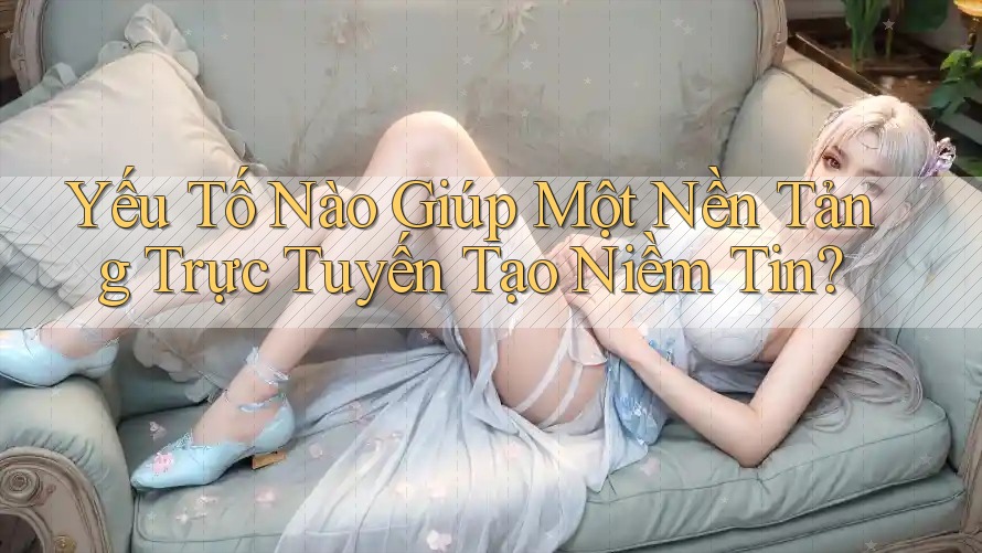 Yếu Tố Nào Giúp Một Nền Tảng Trực Tuyến Tạo Niềm Tin? Yếu Tố Nào Giúp Một Nền Tảng Trực Tuyến Tạo Niềm Tin?